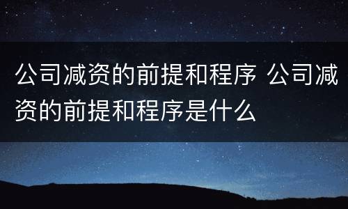 公司减资的前提和程序 公司减资的前提和程序是什么