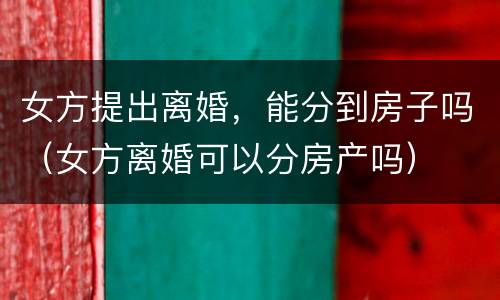 女方提出离婚，能分到房子吗（女方离婚可以分房产吗）