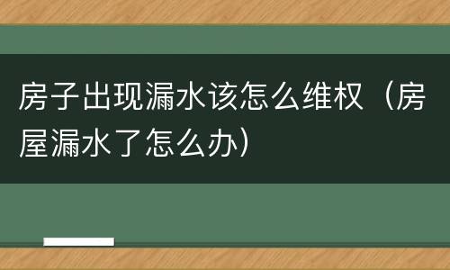 房子出现漏水该怎么维权（房屋漏水了怎么办）