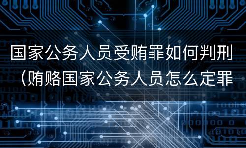国家公务人员受贿罪如何判刑（贿赂国家公务人员怎么定罪）