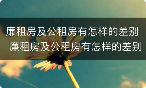 廉租房及公租房有怎样的差别 廉租房及公租房有怎样的差别呢