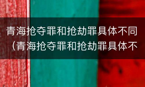 青海抢夺罪和抢劫罪具体不同（青海抢夺罪和抢劫罪具体不同点）