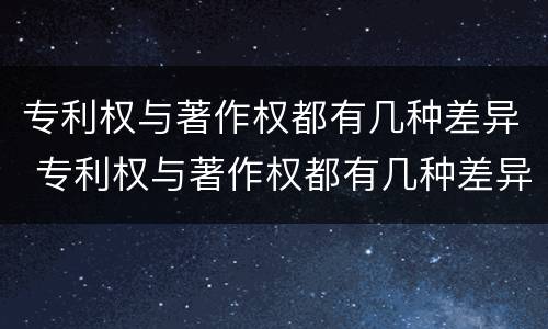 专利权与著作权都有几种差异 专利权与著作权都有几种差异形式