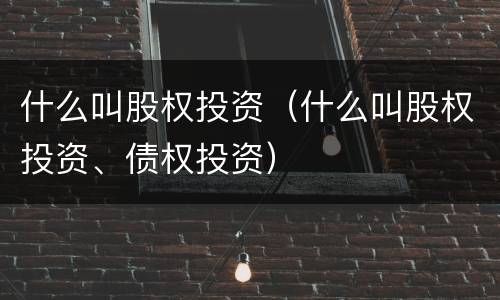 什么叫股权投资（什么叫股权投资、债权投资）