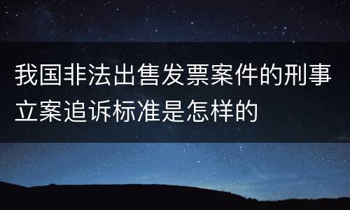 我国非法出售发票案件的刑事立案追诉标准是怎样的