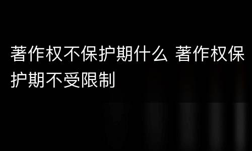 著作权不保护期什么 著作权保护期不受限制