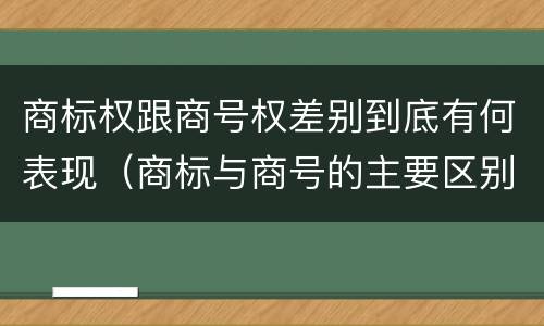 商标权跟商号权差别到底有何表现（商标与商号的主要区别表现）
