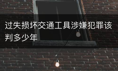 过失损坏交通工具涉嫌犯罪该判多少年