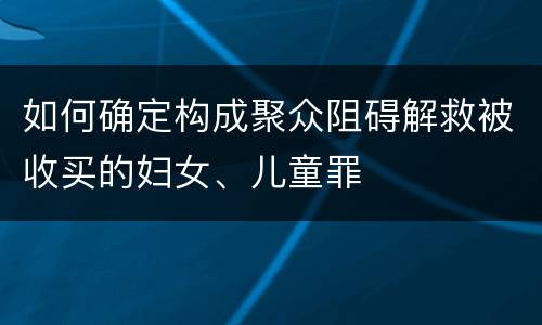 如何确定构成聚众阻碍解救被收买的妇女、儿童罪
