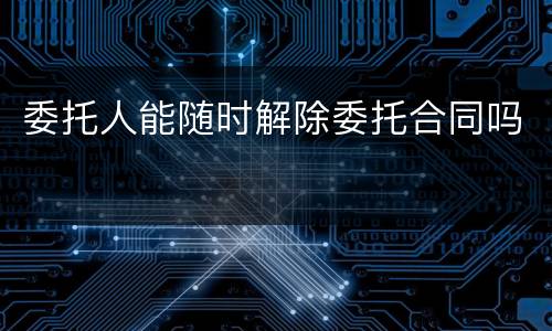 委托人能随时解除委托合同吗