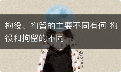 拘役、拘留的主要不同有何 拘役和拘留的不同