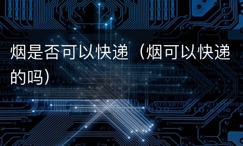 烟是否可以快递（烟可以快递的吗）