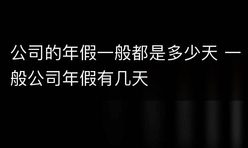 公司的年假一般都是多少天 一般公司年假有几天