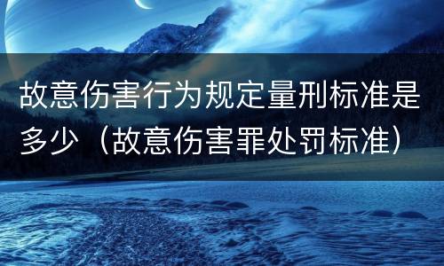故意伤害行为规定量刑标准是多少（故意伤害罪处罚标准）