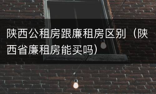 陕西公租房跟廉租房区别（陕西省廉租房能买吗）