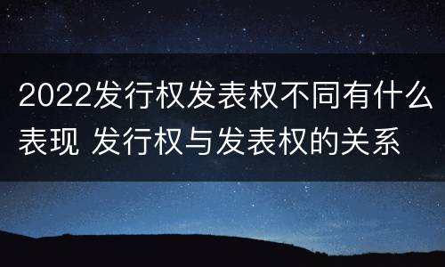 2022发行权发表权不同有什么表现 发行权与发表权的关系