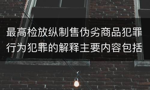 最高检放纵制售伪劣商品犯罪行为犯罪的解释主要内容包括什么