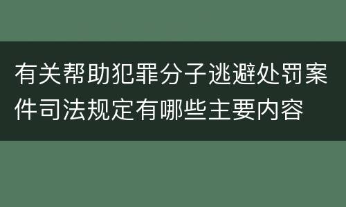 有关帮助犯罪分子逃避处罚案件司法规定有哪些主要内容