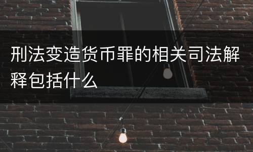 刑法变造货币罪的相关司法解释包括什么