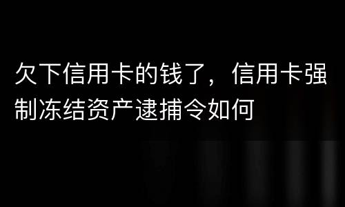 欠下信用卡的钱了，信用卡强制冻结资产逮捕令如何