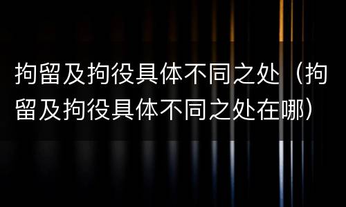 拘留及拘役具体不同之处（拘留及拘役具体不同之处在哪）