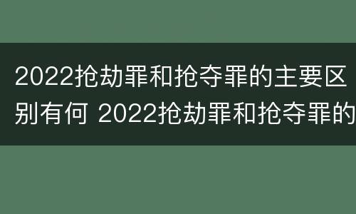 2022抢劫罪和抢夺罪的主要区别有何 2022抢劫罪和抢夺罪的主要区别有何联系