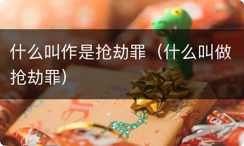 什么叫作是抢劫罪（什么叫做抢劫罪）