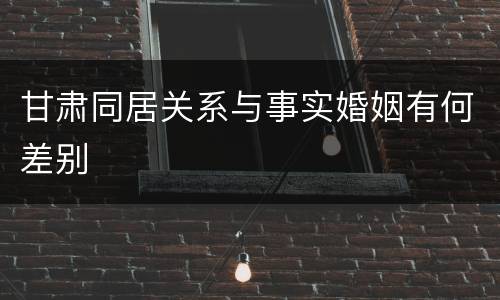 甘肃同居关系与事实婚姻有何差别