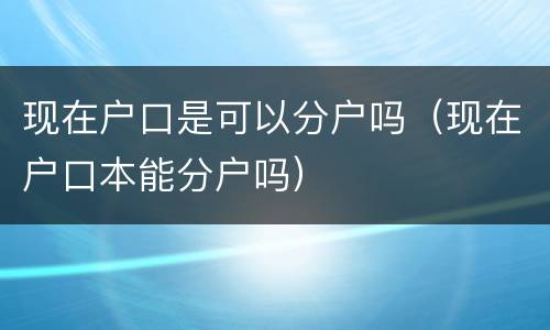 现在户口是可以分户吗（现在户口本能分户吗）
