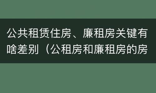 公共租赁住房、廉租房关键有啥差别（公租房和廉租房的房租）