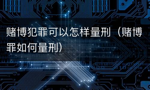 赌博犯罪可以怎样量刑（赌博罪如何量刑）