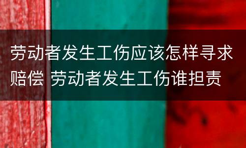 劳动者发生工伤应该怎样寻求赔偿 劳动者发生工伤谁担责