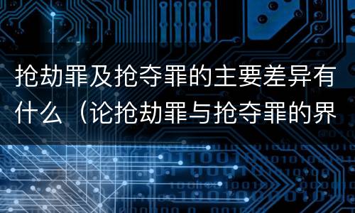 抢劫罪及抢夺罪的主要差异有什么（论抢劫罪与抢夺罪的界限）