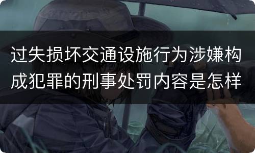 过失损坏交通设施行为涉嫌构成犯罪的刑事处罚内容是怎样的