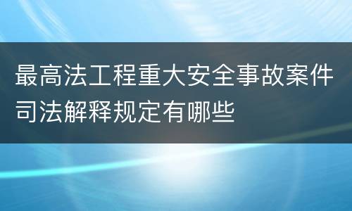 最高法工程重大安全事故案件司法解释规定有哪些