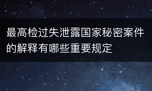 最高检过失泄露国家秘密案件的解释有哪些重要规定