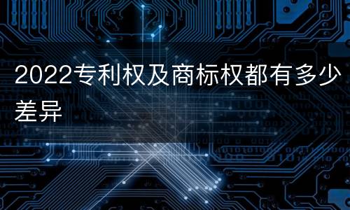 2022专利权及商标权都有多少差异