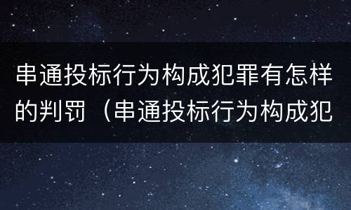 串通投标行为构成犯罪有怎样的判罚（串通投标行为构成犯罪有怎样的判罚标准）