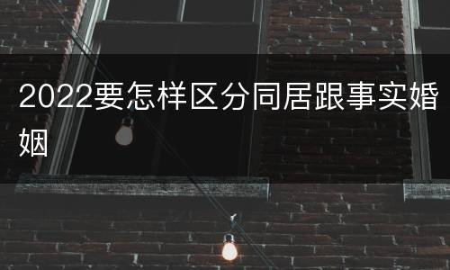 2022要怎样区分同居跟事实婚姻