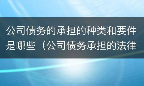 公司债务的承担的种类和要件是哪些（公司债务承担的法律规定）