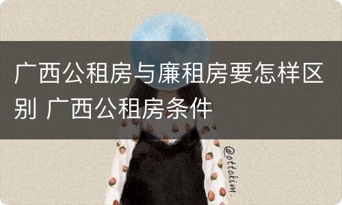 广西公租房与廉租房要怎样区别 广西公租房条件