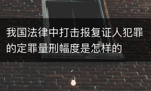 我国法律中打击报复证人犯罪的定罪量刑幅度是怎样的