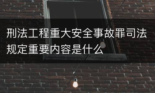 刑法工程重大安全事故罪司法规定重要内容是什么