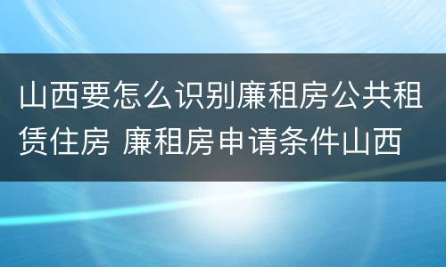 山西要怎么识别廉租房公共租赁住房 廉租房申请条件山西