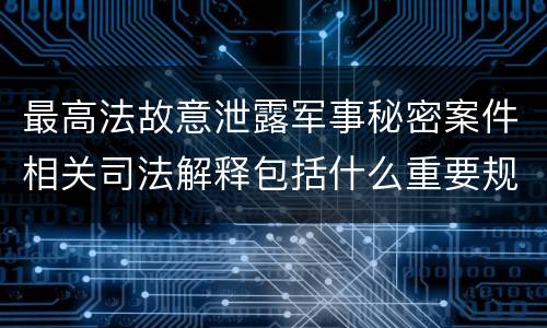 最高法故意泄露军事秘密案件相关司法解释包括什么重要规定