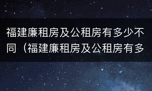 福建廉租房及公租房有多少不同（福建廉租房及公租房有多少不同的）