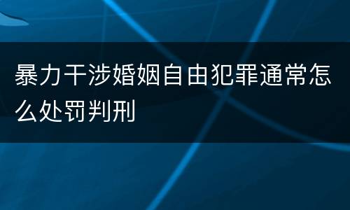 暴力干涉婚姻自由犯罪通常怎么处罚判刑