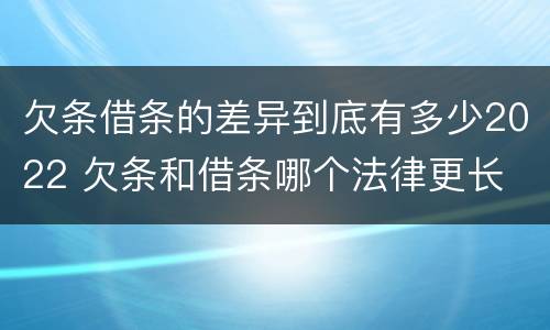 欠条借条的差异到底有多少2022 欠条和借条哪个法律更长