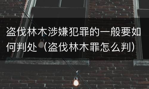 盗伐林木涉嫌犯罪的一般要如何判处（盗伐林木罪怎么判）