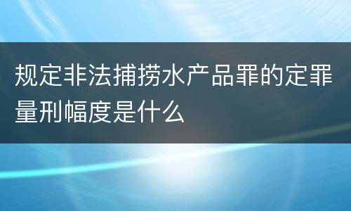 规定非法捕捞水产品罪的定罪量刑幅度是什么